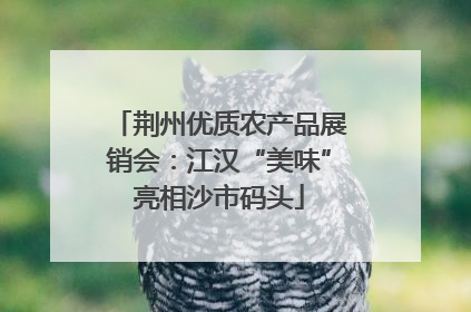 荆州优质农产品展销会：江汉“美味”亮相沙市码头