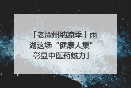 老潭州纳凉季丨雨湖这场“健康大集”彰显中医药魅力