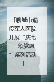 聊城市退役军人医院开展“庆七一 颂党恩”系列活动