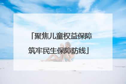聚焦儿童权益保障 筑牢民生保障防线