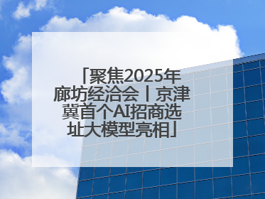 聚焦2025年廊坊经洽会丨京津冀首个AI招商选址大模型亮相
