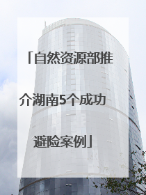 自然资源部推介湖南5个成功避险案例