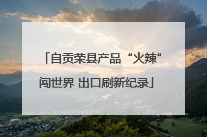 自贡荣县产品“火辣”闯世界 出口刷新纪录