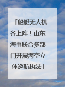 船艇无人机齐上阵！山东海事联合多部门开展海空立体巡航执法