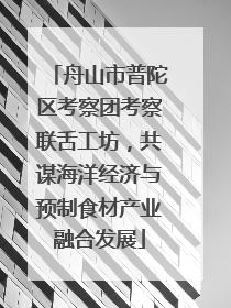 舟山市普陀区考察团考察联舌工坊，共谋海洋经济与预制食材产业融合发展