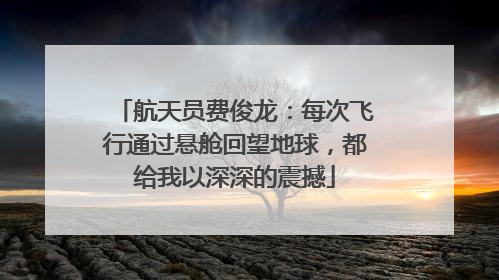 航天员费俊龙：每次飞行通过悬舱回望地球，都给我以深深的震撼