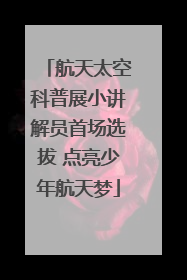 航天太空科普展小讲解员首场选拔 点亮少年航天梦