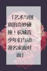 艺术与创意的奇妙碰撞！杭城青少年们与动漫名家面对面