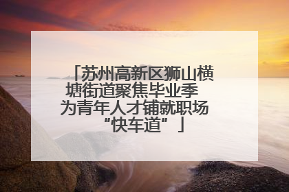 苏州高新区狮山横塘街道聚焦毕业季 为青年人才铺就职场“快车道”