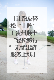 让跑友轻松“上阵”！贵州顺丰“轻松黔行”无忧出游服务上线