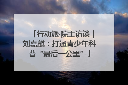 行动派·院士访谈｜刘嘉麒：打通青少年科普“最后一公里”