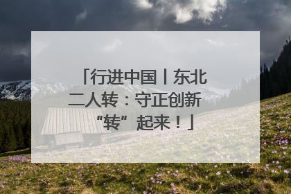 行进中国丨东北二人转：守正创新“转”起来！