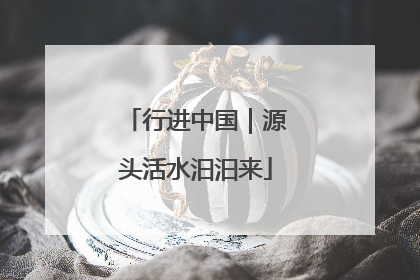 行进中国｜源头活水汩汩来