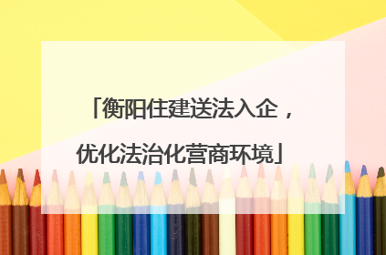 衡阳住建送法入企，优化法治化营商环境