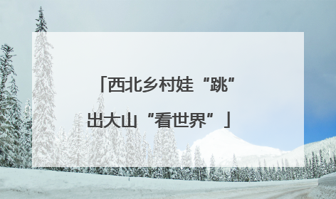 西北乡村娃“跳”出大山“看世界”