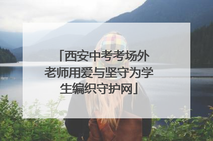 西安中考考场外 老师用爱与坚守为学生编织守护网