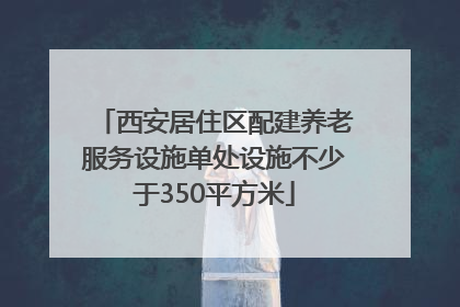 西安居住区配建养老服务设施单处设施不少于350平方米