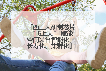 西工大研制芯片“飞上天” 赋能空间装备智能化、长寿化、集群化