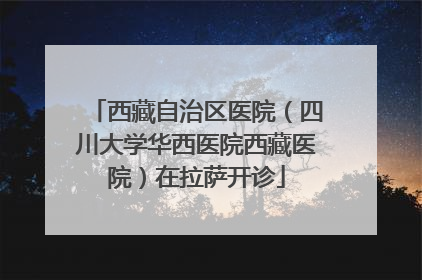 西藏自治区医院（四川大学华西医院西藏医院）在拉萨开诊