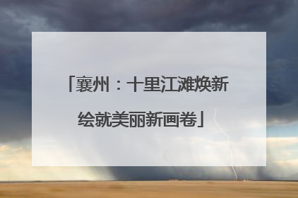 襄州：十里江滩焕新 绘就美丽新画卷