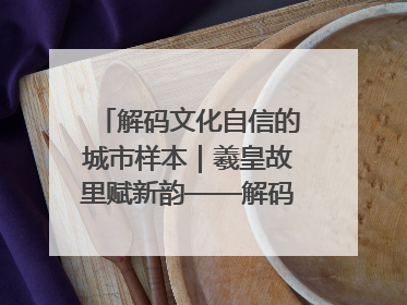 解码文化自信的城市样本｜羲皇故里赋新韵——解码甘肃天水的文化自信样本