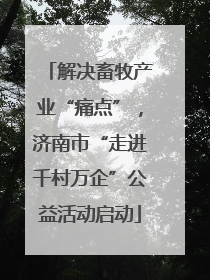 解决畜牧产业“痛点”，济南市“走进千村万企”公益活动启动