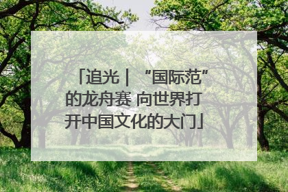 追光｜“国际范”的龙舟赛 向世界打开中国文化的大门