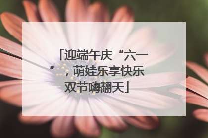 迎端午庆“六一”，萌娃乐享快乐双节嗨翻天