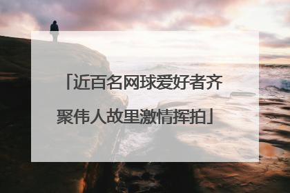近百名网球爱好者齐聚伟人故里激情挥拍