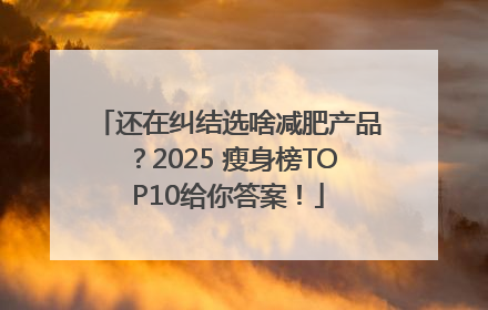还在纠结选啥减肥产品？2025 瘦身榜TOP10给你答案！