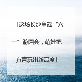 这场长沙童谣“六一”游园会，萌娃把方言玩出新高度