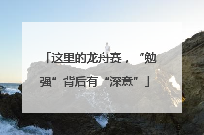 这里的龙舟赛，“勉强”背后有“深意”