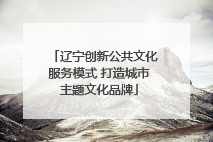辽宁创新公共文化服务模式 打造城市主题文化品牌