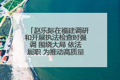 赵乐际在福建调研和开展执法检查时强调 围绕大局 依法履职 为推动高质量发展作出人大贡献