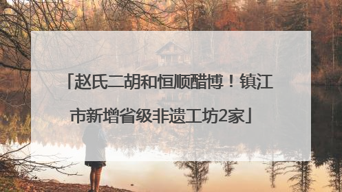 赵氏二胡和恒顺醋博！镇江市新增省级非遗工坊2家