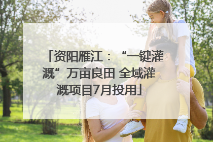 资阳雁江：“一键灌溉”万亩良田 全域灌溉项目7月投用