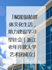 赋能银龄群体文化生活，助力建设学习型社会｜浙江老年开放大学艺术团成立