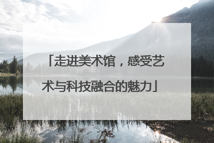 走进美术馆，感受艺术与科技融合的魅力