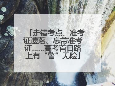 走错考点、准考证遗落、忘带准考证……高考首日路上有“警”无险