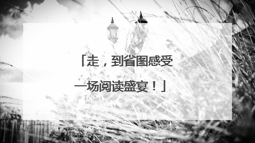 走，到省图感受一场阅读盛宴！