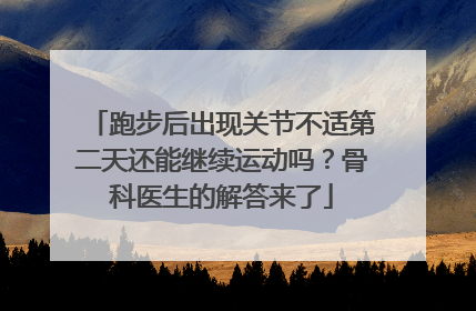 跑步后出现关节不适第二天还能继续运动吗？骨科医生的解答来了