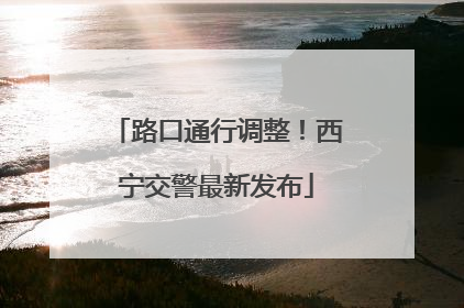 路口通行调整！西宁交警最新发布
