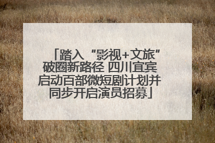 踏入“影视+文旅”破圈新路径 四川宜宾启动百部微短剧计划并同步开启演员招募