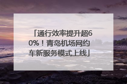 通行效率提升超60%！青岛机场网约车新服务模式上线