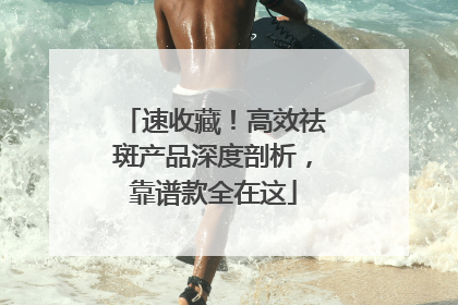 速收藏！高效祛斑产品深度剖析，靠谱款全在这