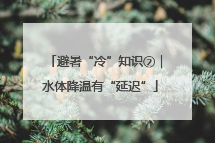 避暑“冷”知识②｜水体降温有“延迟”