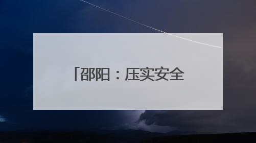 邵阳：压实安全责任强化保障措施 确保端午期间社会和谐稳定