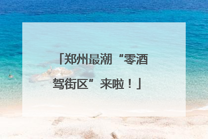 郑州最潮“零酒驾街区”来啦！