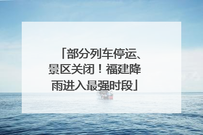 部分列车停运、景区关闭！福建降雨进入最强时段