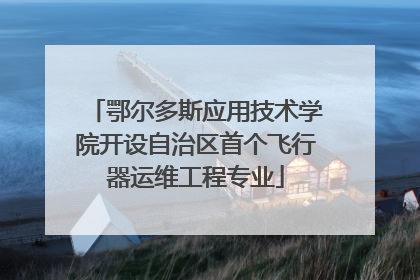鄂尔多斯应用技术学院开设自治区首个飞行器运维工程专业